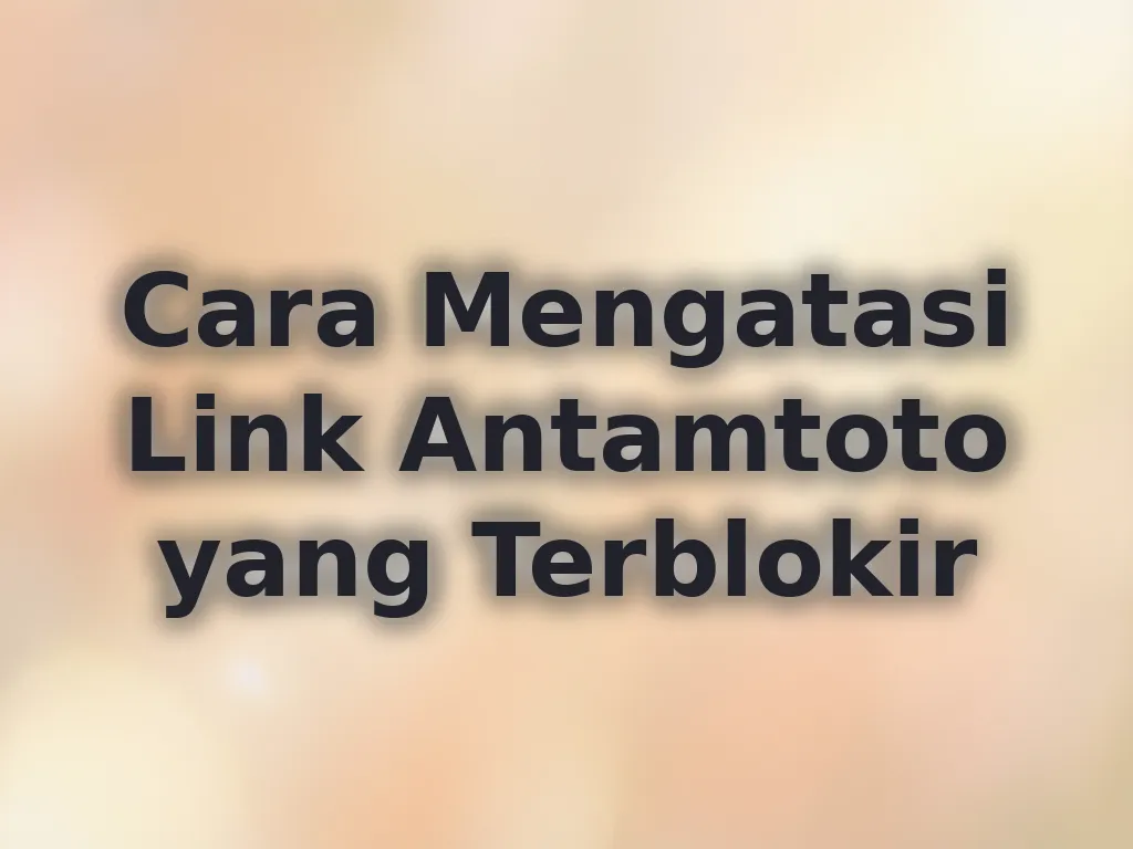 Cara Mengatasi Link Antamtoto yang Terblokir