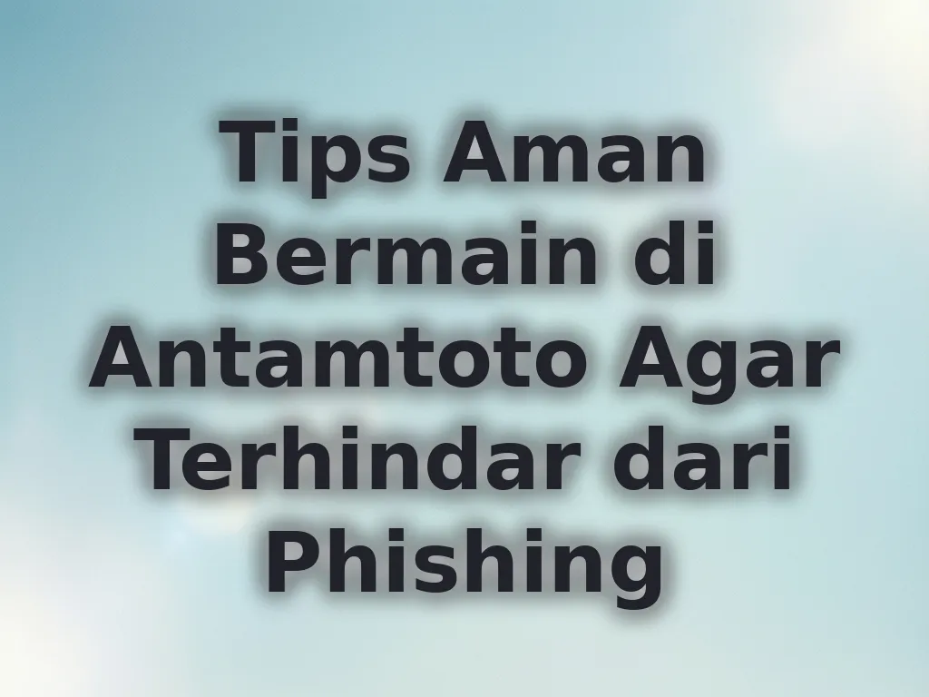 Tips Aman Bermain di Antamtoto Agar Terhindar dari Phishing
